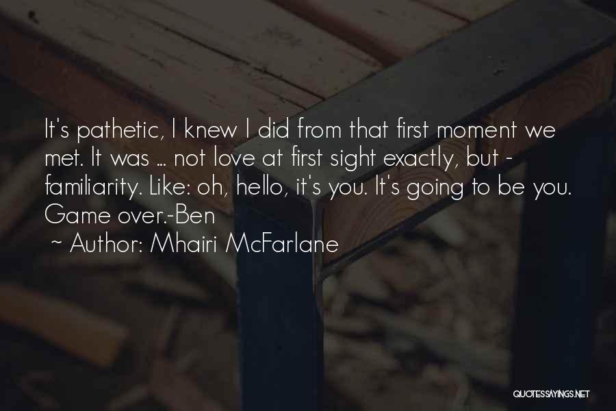 Mhairi McFarlane Quotes: It's Pathetic, I Knew I Did From That First Moment We Met. It Was ... Not Love At First Sight