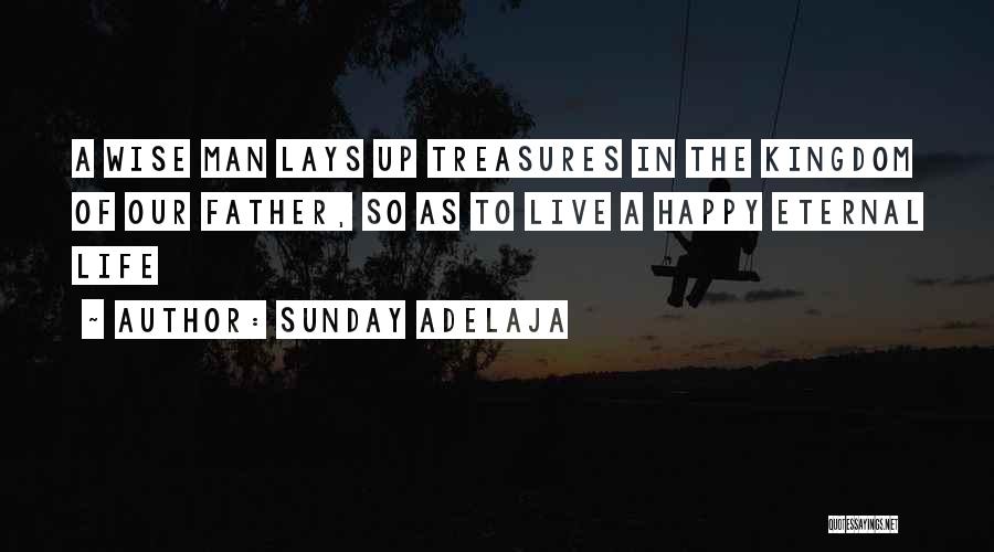 Sunday Adelaja Quotes: A Wise Man Lays Up Treasures In The Kingdom Of Our Father, So As To Live A Happy Eternal Life
