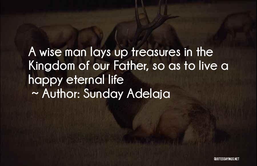 Sunday Adelaja Quotes: A Wise Man Lays Up Treasures In The Kingdom Of Our Father, So As To Live A Happy Eternal Life