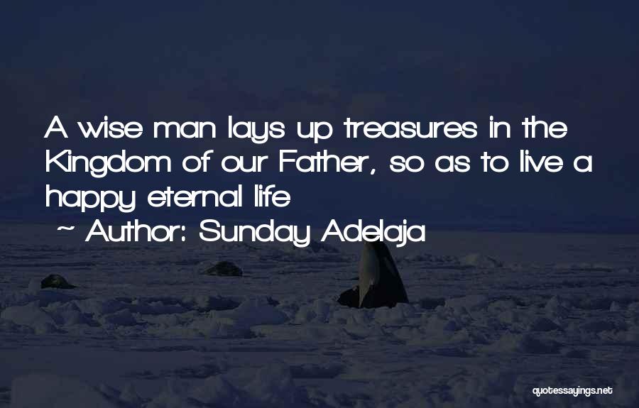 Sunday Adelaja Quotes: A Wise Man Lays Up Treasures In The Kingdom Of Our Father, So As To Live A Happy Eternal Life