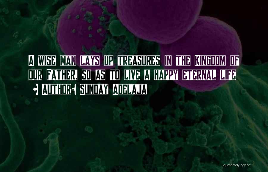 Sunday Adelaja Quotes: A Wise Man Lays Up Treasures In The Kingdom Of Our Father, So As To Live A Happy Eternal Life