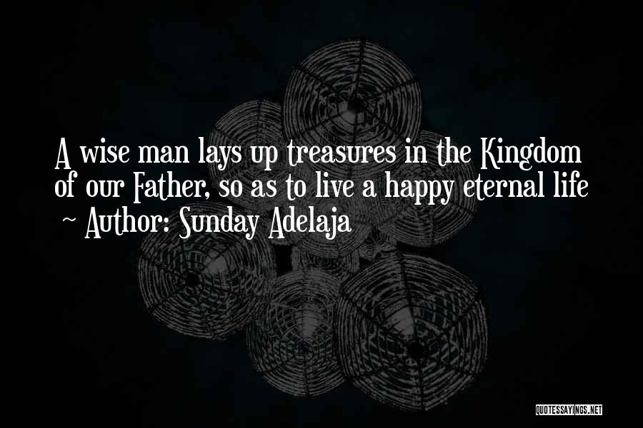 Sunday Adelaja Quotes: A Wise Man Lays Up Treasures In The Kingdom Of Our Father, So As To Live A Happy Eternal Life