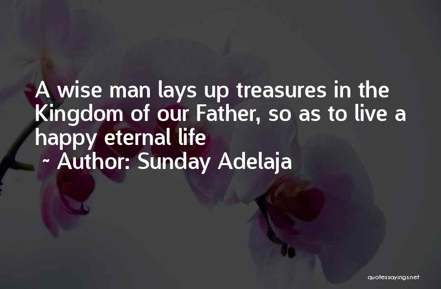 Sunday Adelaja Quotes: A Wise Man Lays Up Treasures In The Kingdom Of Our Father, So As To Live A Happy Eternal Life