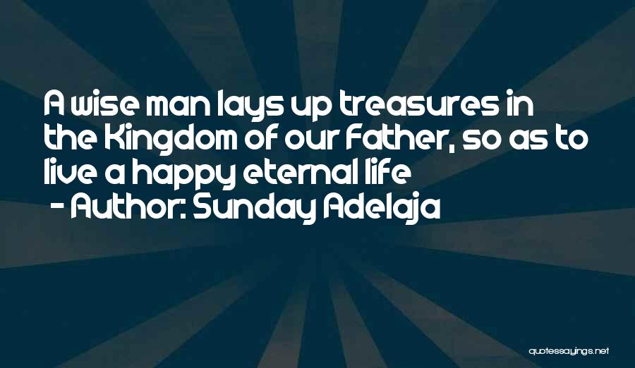 Sunday Adelaja Quotes: A Wise Man Lays Up Treasures In The Kingdom Of Our Father, So As To Live A Happy Eternal Life