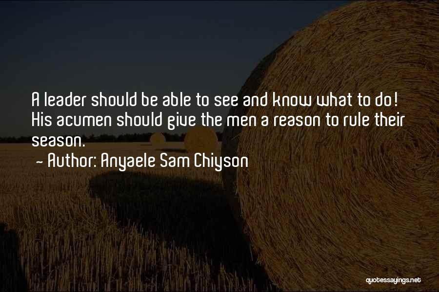 Anyaele Sam Chiyson Quotes: A Leader Should Be Able To See And Know What To Do! His Acumen Should Give The Men A Reason