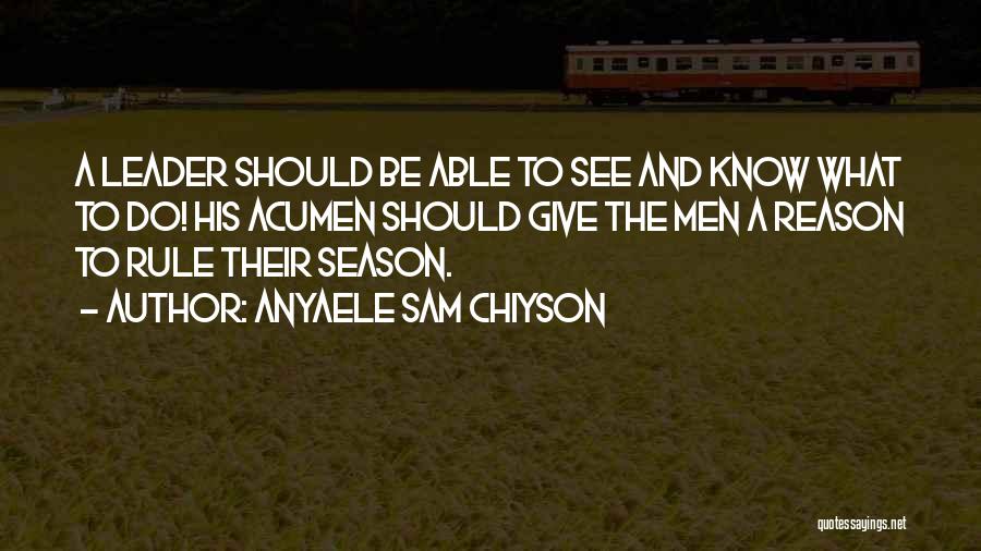 Anyaele Sam Chiyson Quotes: A Leader Should Be Able To See And Know What To Do! His Acumen Should Give The Men A Reason