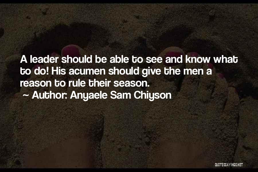 Anyaele Sam Chiyson Quotes: A Leader Should Be Able To See And Know What To Do! His Acumen Should Give The Men A Reason