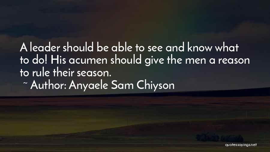 Anyaele Sam Chiyson Quotes: A Leader Should Be Able To See And Know What To Do! His Acumen Should Give The Men A Reason