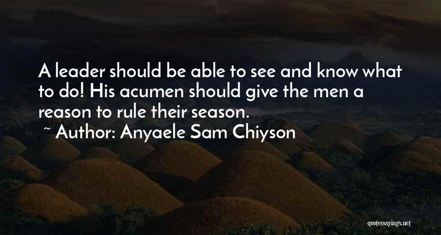 Anyaele Sam Chiyson Quotes: A Leader Should Be Able To See And Know What To Do! His Acumen Should Give The Men A Reason