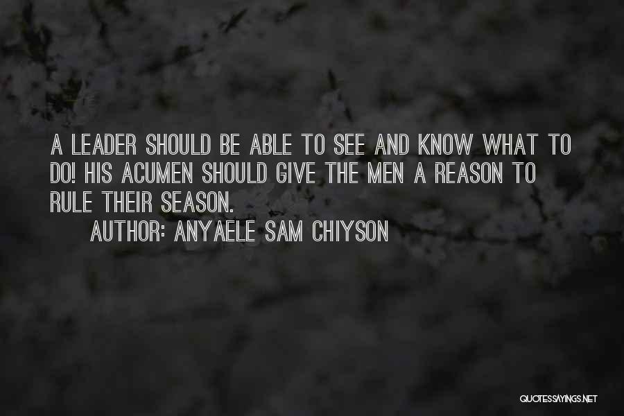 Anyaele Sam Chiyson Quotes: A Leader Should Be Able To See And Know What To Do! His Acumen Should Give The Men A Reason