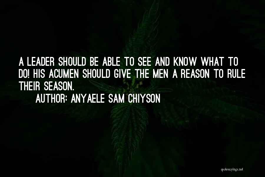 Anyaele Sam Chiyson Quotes: A Leader Should Be Able To See And Know What To Do! His Acumen Should Give The Men A Reason