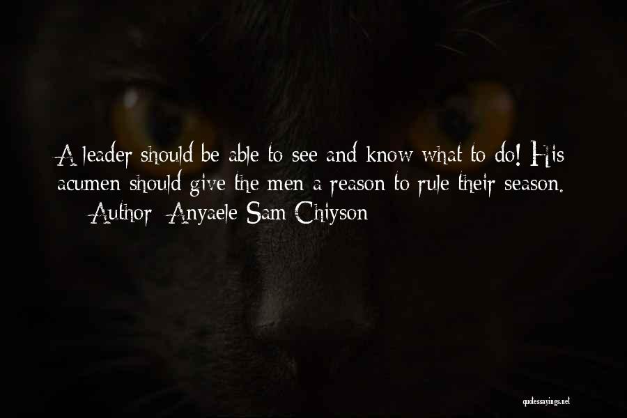 Anyaele Sam Chiyson Quotes: A Leader Should Be Able To See And Know What To Do! His Acumen Should Give The Men A Reason