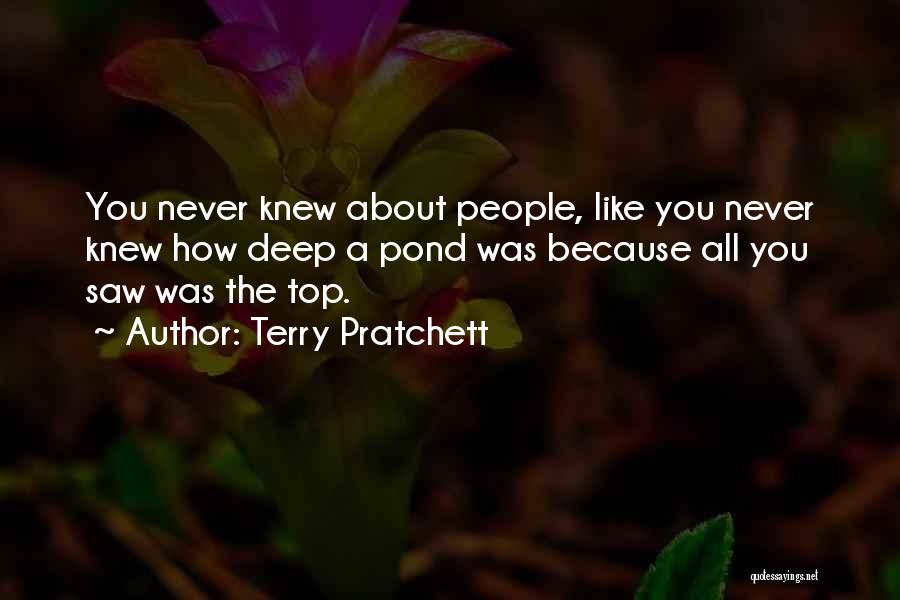 Terry Pratchett Quotes: You Never Knew About People, Like You Never Knew How Deep A Pond Was Because All You Saw Was The