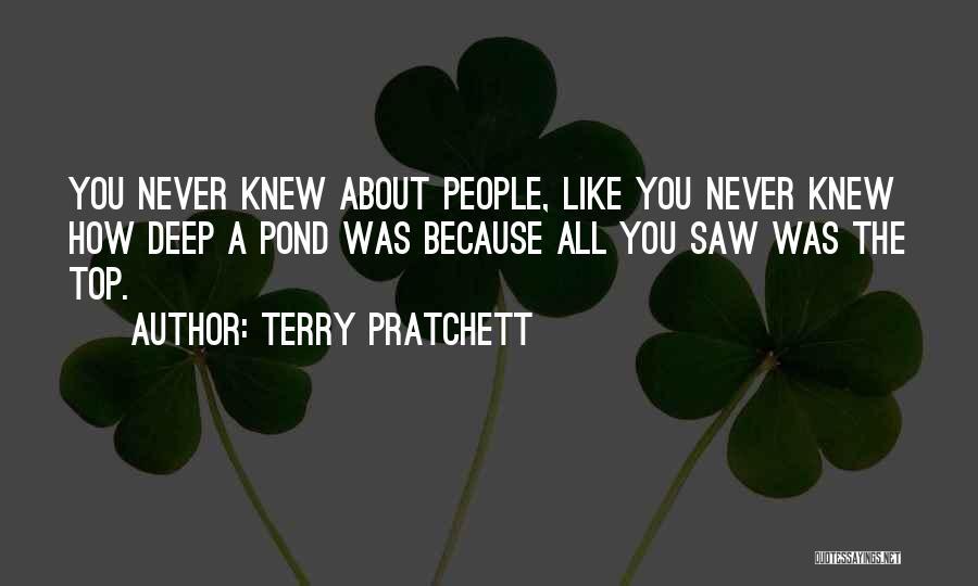 Terry Pratchett Quotes: You Never Knew About People, Like You Never Knew How Deep A Pond Was Because All You Saw Was The
