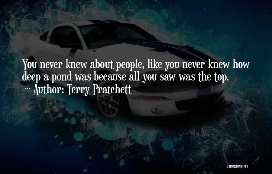 Terry Pratchett Quotes: You Never Knew About People, Like You Never Knew How Deep A Pond Was Because All You Saw Was The