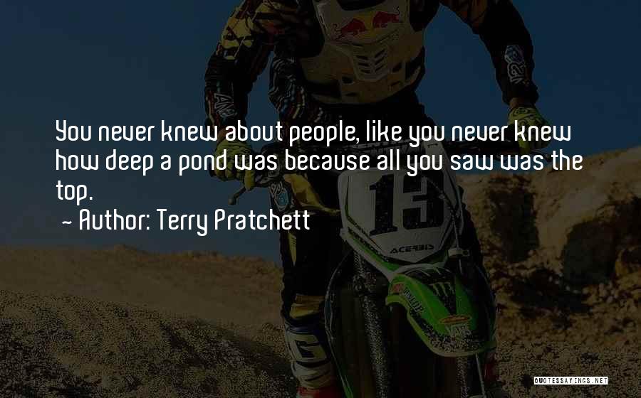 Terry Pratchett Quotes: You Never Knew About People, Like You Never Knew How Deep A Pond Was Because All You Saw Was The