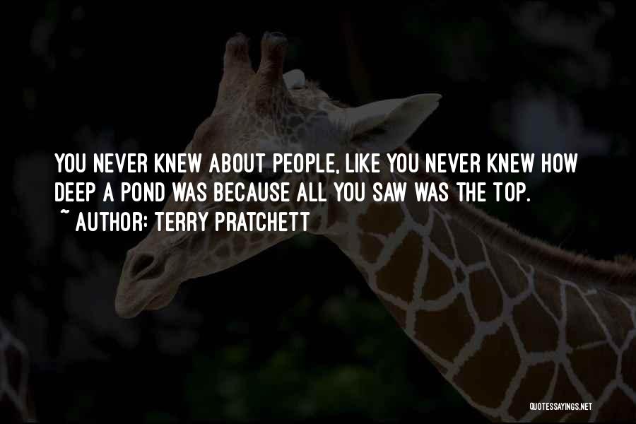 Terry Pratchett Quotes: You Never Knew About People, Like You Never Knew How Deep A Pond Was Because All You Saw Was The