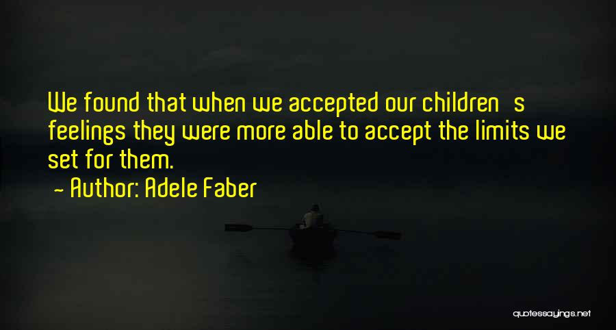 Adele Faber Quotes: We Found That When We Accepted Our Children's Feelings They Were More Able To Accept The Limits We Set For