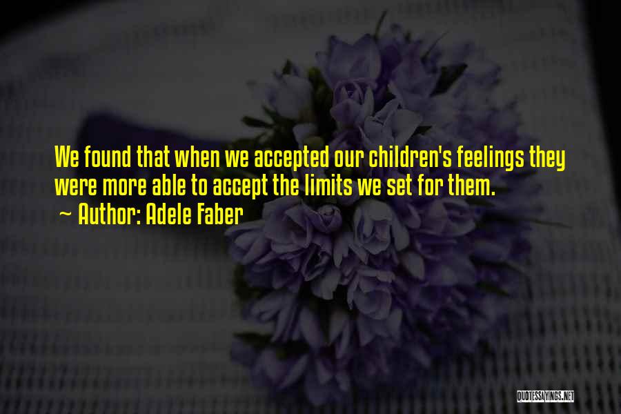 Adele Faber Quotes: We Found That When We Accepted Our Children's Feelings They Were More Able To Accept The Limits We Set For