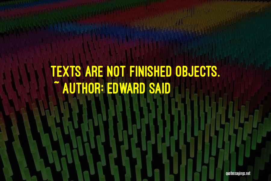 Edward Said Quotes: Texts Are Not Finished Objects.