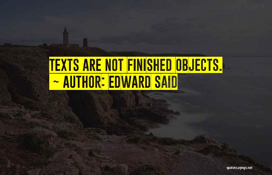 Edward Said Quotes: Texts Are Not Finished Objects.