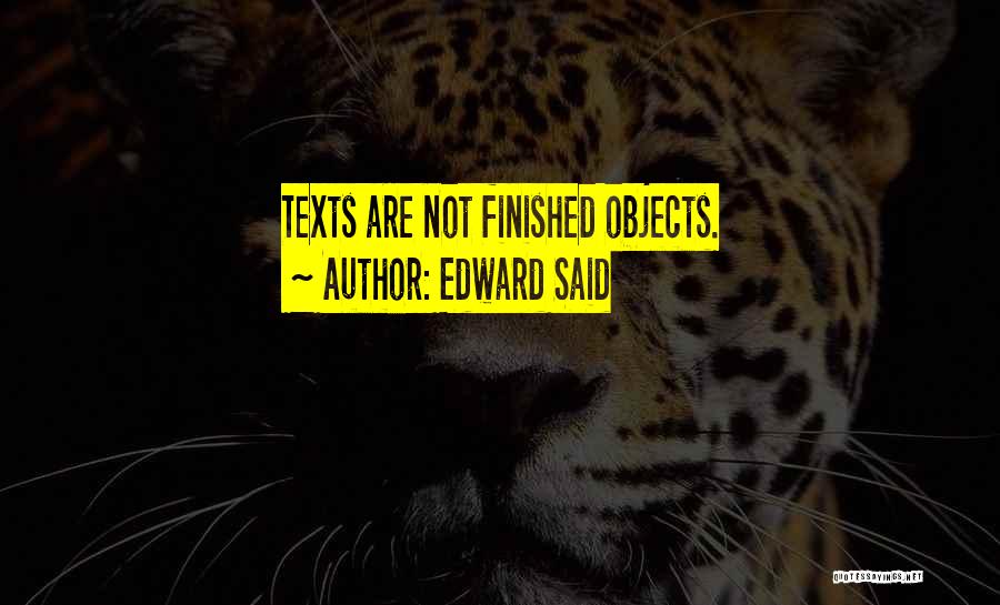 Edward Said Quotes: Texts Are Not Finished Objects.