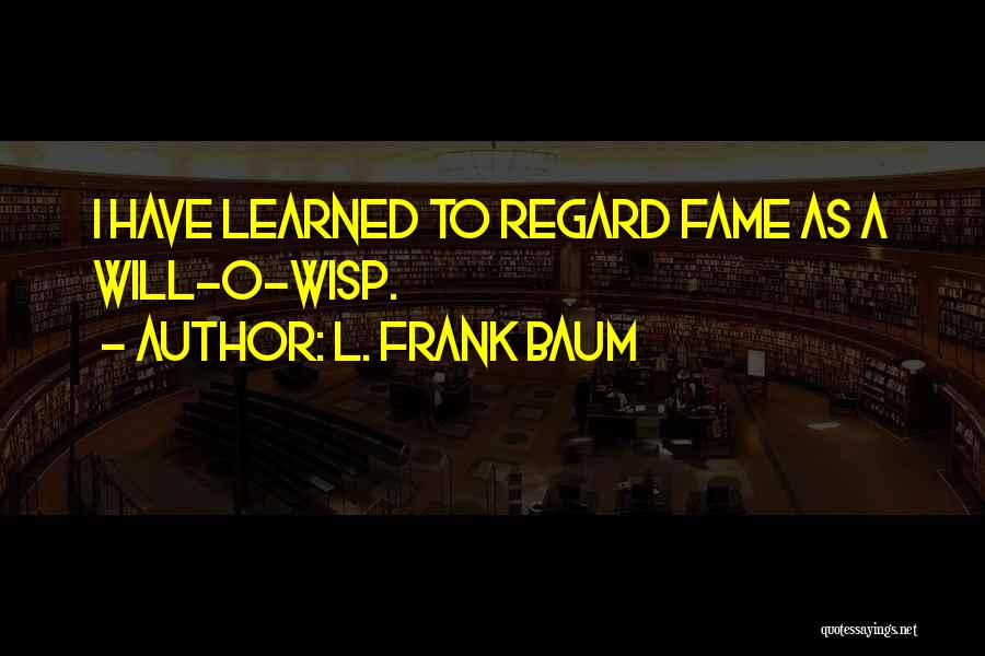 L. Frank Baum Quotes: I Have Learned To Regard Fame As A Will-o-wisp.