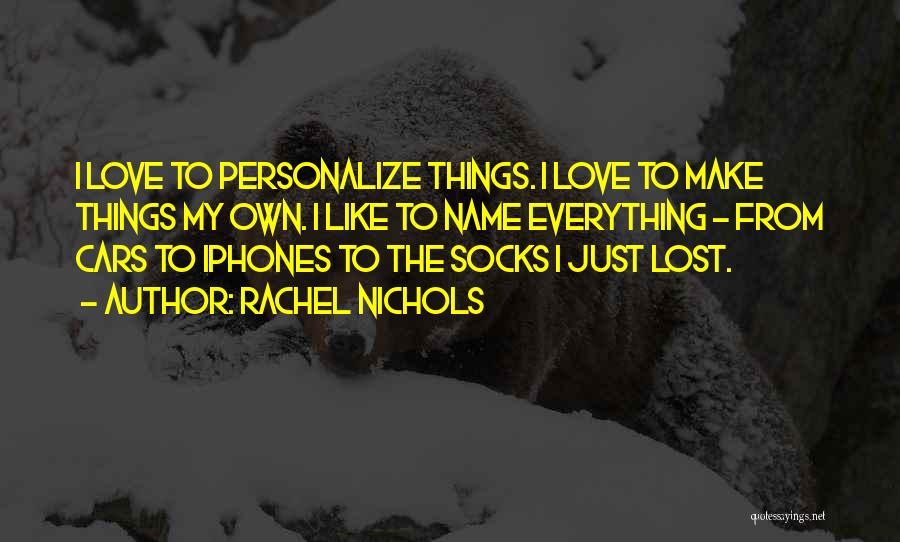 Rachel Nichols Quotes: I Love To Personalize Things. I Love To Make Things My Own. I Like To Name Everything - From Cars