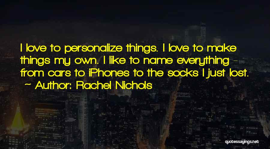 Rachel Nichols Quotes: I Love To Personalize Things. I Love To Make Things My Own. I Like To Name Everything - From Cars