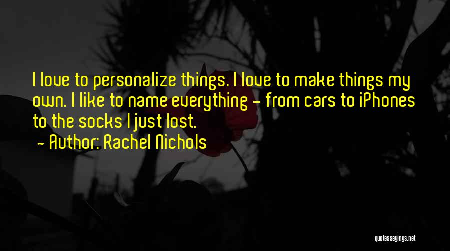 Rachel Nichols Quotes: I Love To Personalize Things. I Love To Make Things My Own. I Like To Name Everything - From Cars