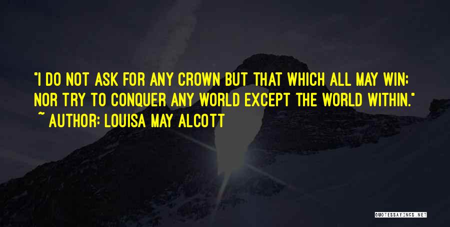 Louisa May Alcott Quotes: I Do Not Ask For Any Crown But That Which All May Win; Nor Try To Conquer Any World Except