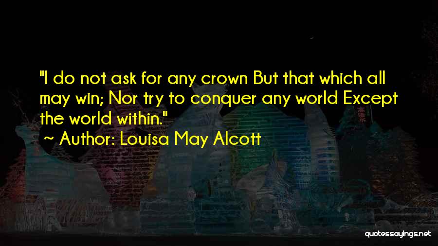 Louisa May Alcott Quotes: I Do Not Ask For Any Crown But That Which All May Win; Nor Try To Conquer Any World Except