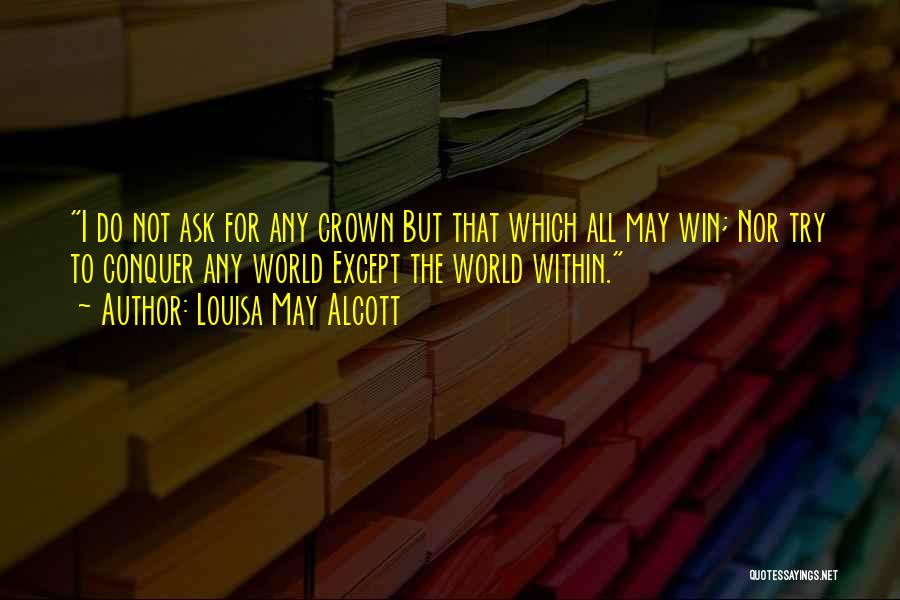 Louisa May Alcott Quotes: I Do Not Ask For Any Crown But That Which All May Win; Nor Try To Conquer Any World Except
