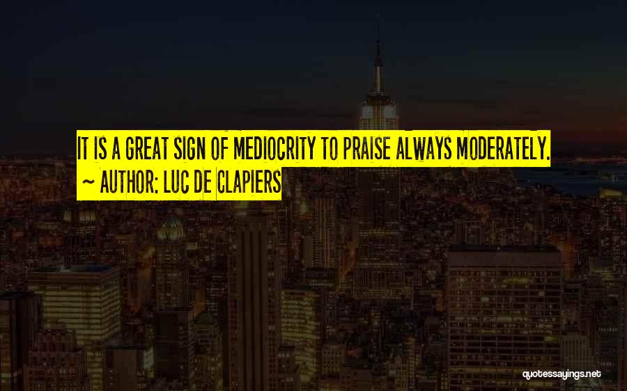 Luc De Clapiers Quotes: It Is A Great Sign Of Mediocrity To Praise Always Moderately.