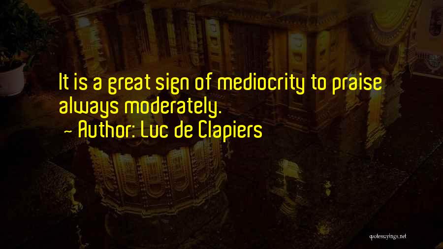 Luc De Clapiers Quotes: It Is A Great Sign Of Mediocrity To Praise Always Moderately.