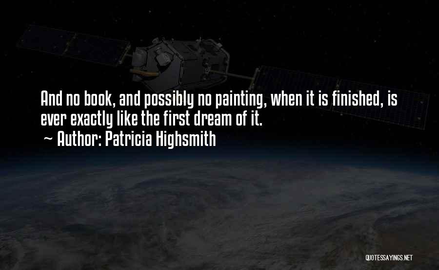 Patricia Highsmith Quotes: And No Book, And Possibly No Painting, When It Is Finished, Is Ever Exactly Like The First Dream Of It.