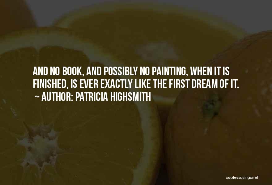 Patricia Highsmith Quotes: And No Book, And Possibly No Painting, When It Is Finished, Is Ever Exactly Like The First Dream Of It.