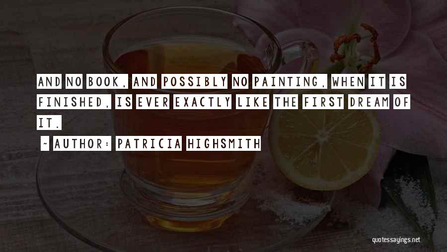 Patricia Highsmith Quotes: And No Book, And Possibly No Painting, When It Is Finished, Is Ever Exactly Like The First Dream Of It.