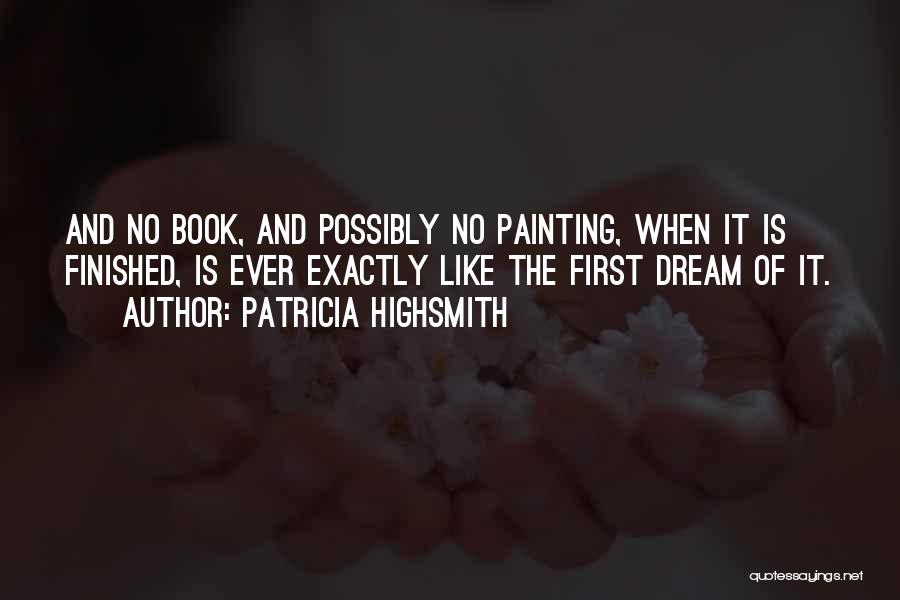 Patricia Highsmith Quotes: And No Book, And Possibly No Painting, When It Is Finished, Is Ever Exactly Like The First Dream Of It.