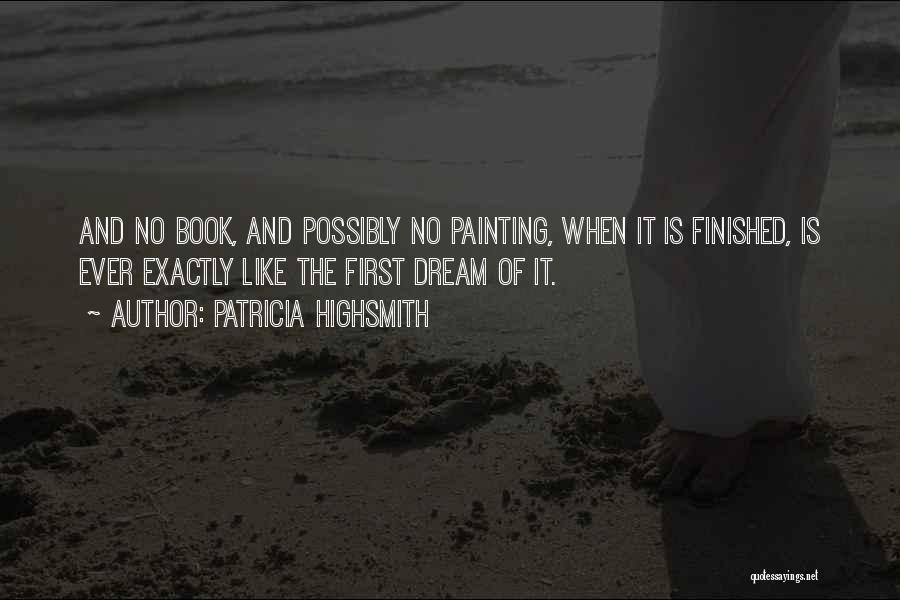 Patricia Highsmith Quotes: And No Book, And Possibly No Painting, When It Is Finished, Is Ever Exactly Like The First Dream Of It.