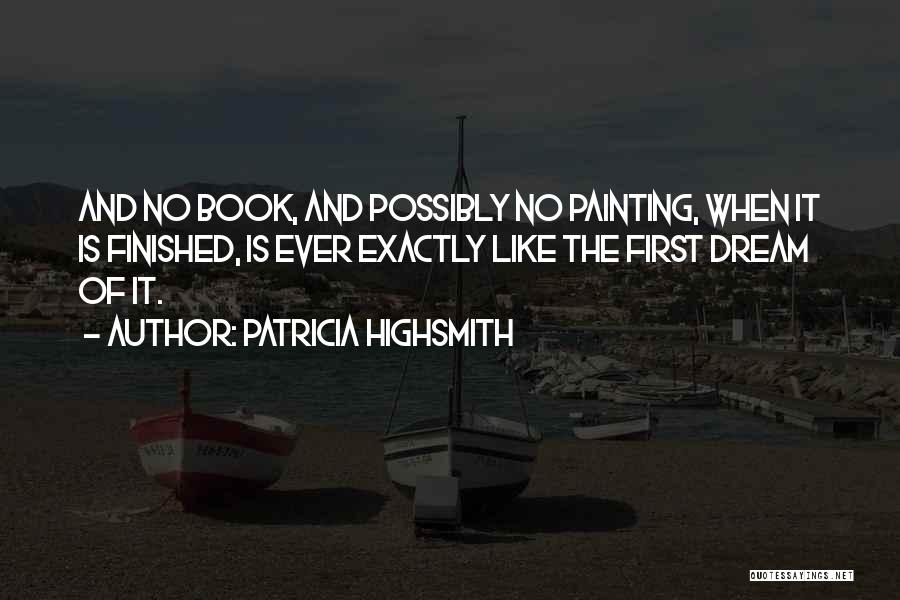 Patricia Highsmith Quotes: And No Book, And Possibly No Painting, When It Is Finished, Is Ever Exactly Like The First Dream Of It.