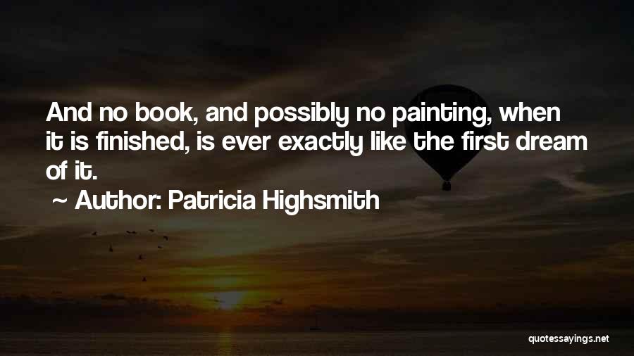 Patricia Highsmith Quotes: And No Book, And Possibly No Painting, When It Is Finished, Is Ever Exactly Like The First Dream Of It.