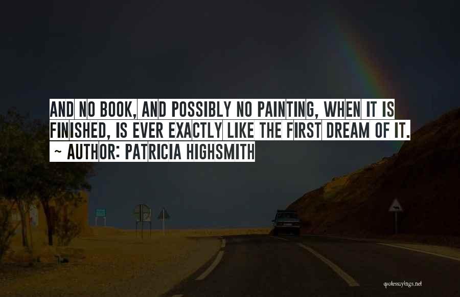 Patricia Highsmith Quotes: And No Book, And Possibly No Painting, When It Is Finished, Is Ever Exactly Like The First Dream Of It.