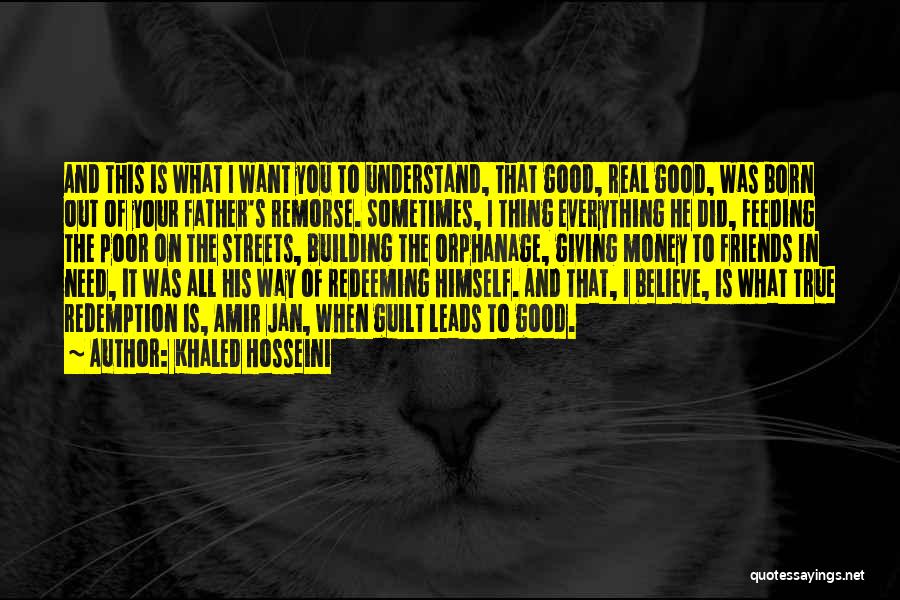 Khaled Hosseini Quotes: And This Is What I Want You To Understand, That Good, Real Good, Was Born Out Of Your Father's Remorse.