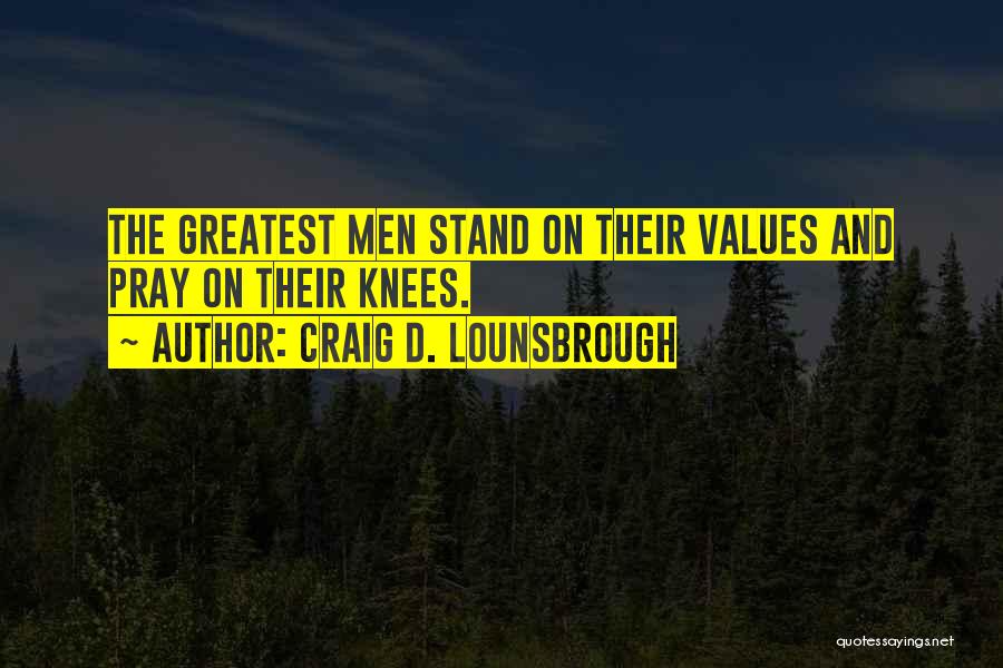 Craig D. Lounsbrough Quotes: The Greatest Men Stand On Their Values And Pray On Their Knees.