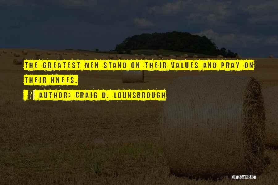 Craig D. Lounsbrough Quotes: The Greatest Men Stand On Their Values And Pray On Their Knees.