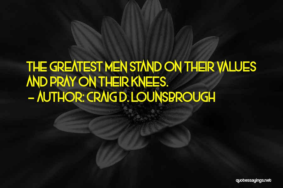 Craig D. Lounsbrough Quotes: The Greatest Men Stand On Their Values And Pray On Their Knees.