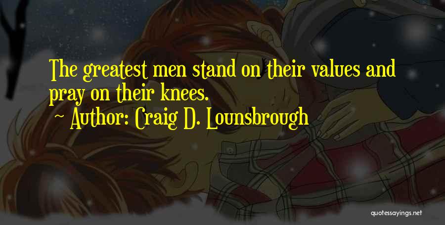 Craig D. Lounsbrough Quotes: The Greatest Men Stand On Their Values And Pray On Their Knees.