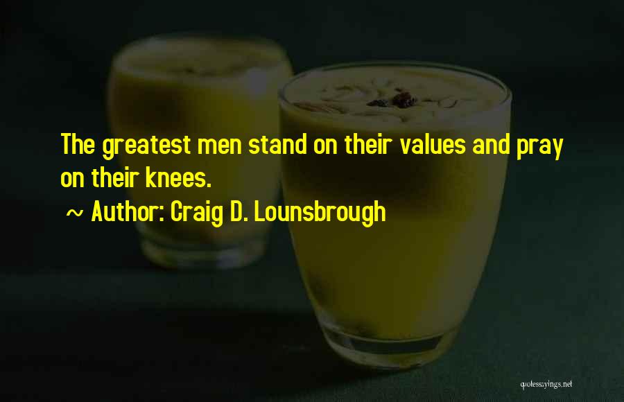 Craig D. Lounsbrough Quotes: The Greatest Men Stand On Their Values And Pray On Their Knees.