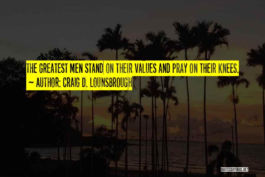 Craig D. Lounsbrough Quotes: The Greatest Men Stand On Their Values And Pray On Their Knees.